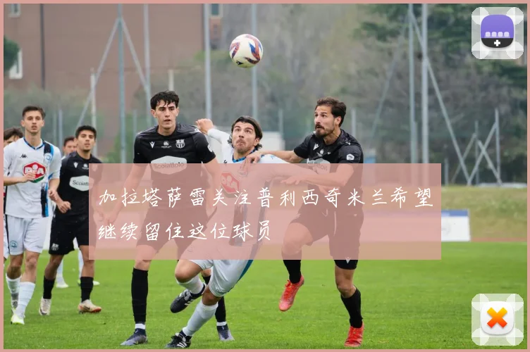 加拉塔萨雷关注普利西奇米兰希望继续留住这位球员