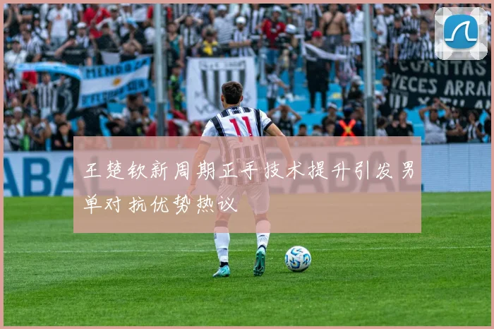 王楚钦新周期正手技术提升引发男单对抗优势热议