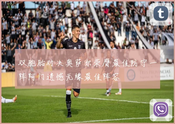 双胞胎对决奥萨尔荣膺最佳防守一阵阿门遗憾无缘最佳阵容