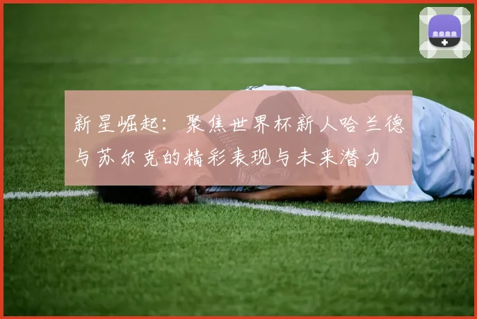 新星崛起：聚焦世界杯新人哈兰德与苏尔克的精彩表现与未来潜力