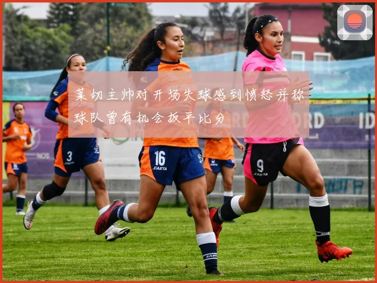 莱切主帅对开场失球感到愤怒并称球队曾有机会扳平比分