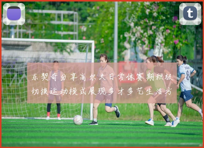 东契奇分享高尔夫日常休赛期积极切换运动模式展现多才多艺生活方式