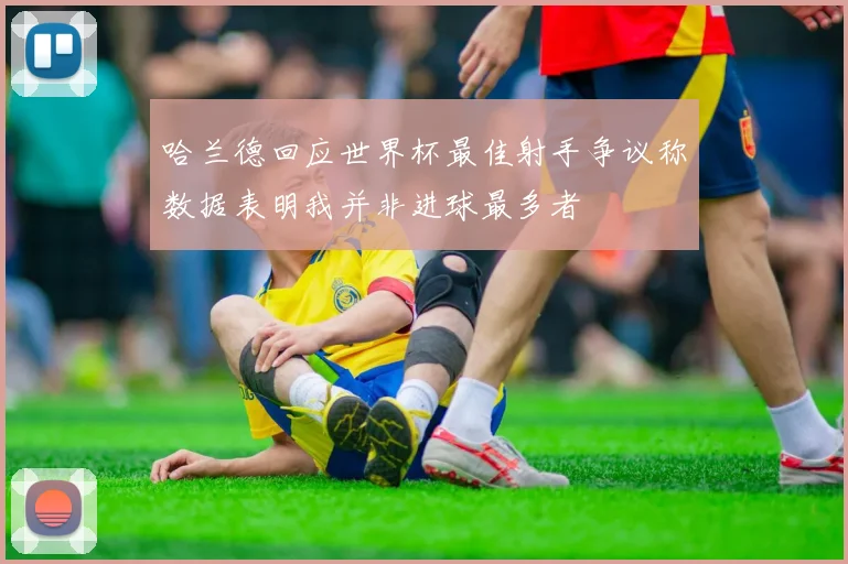 哈兰德回应世界杯最佳射手争议称数据表明我并非进球最多者