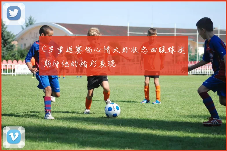 C罗重返赛场心情大好状态回暖球迷期待他的精彩表现