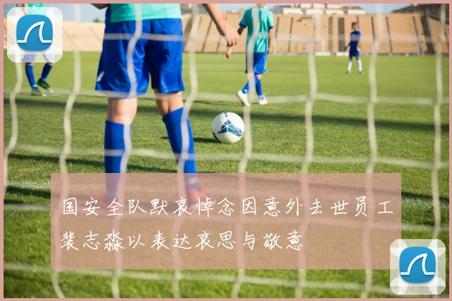 国安全队默哀悼念因意外去世员工裴志淼以表达哀思与敬意