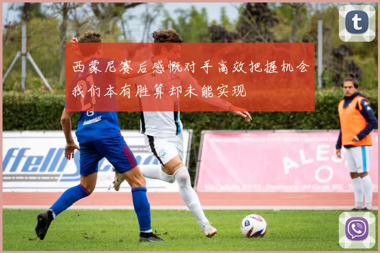 西蒙尼赛后感慨对手高效把握机会我们本有胜算却未能实现