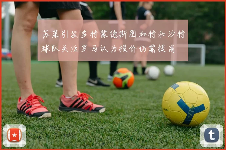 苏莱引发多特蒙德斯图加特和沙特球队关注罗马认为报价仍需提高