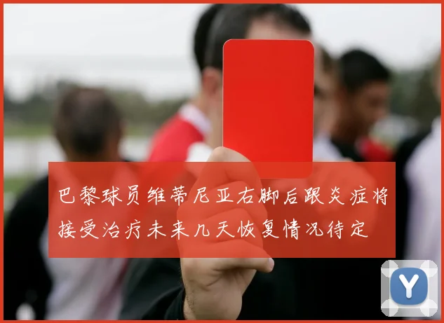 巴黎球员维蒂尼亚右脚后跟炎症将接受治疗未来几天恢复情况待定