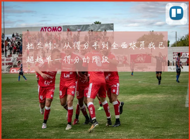 杜兰特：从得分手到全面球员我已超越单一得分的阶段