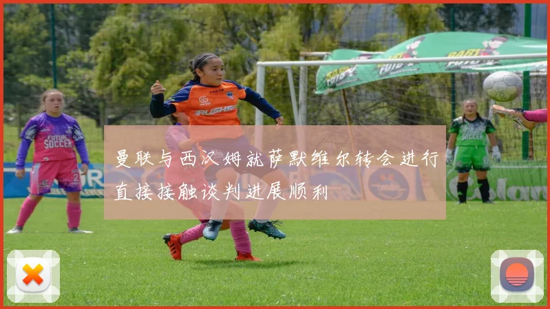 曼联与西汉姆就萨默维尔转会进行直接接触谈判进展顺利