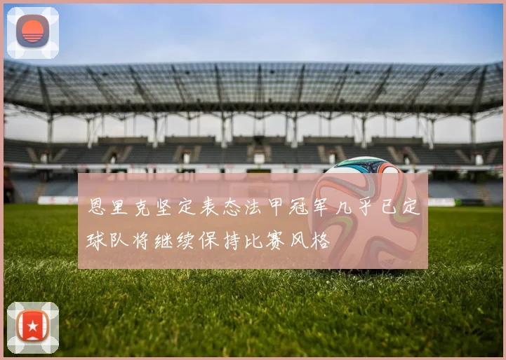恩里克坚定表态法甲冠军几乎已定球队将继续保持比赛风格