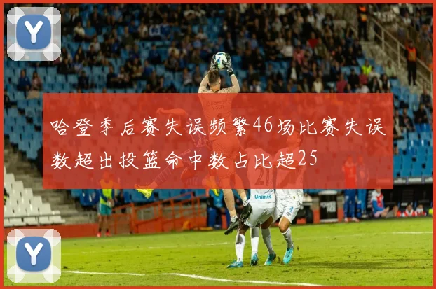哈登季后赛失误频繁46场比赛失误数超出投篮命中数占比超25