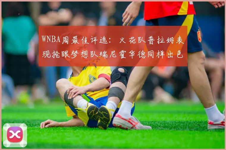 WNBA周最佳评选：火花队普拉姆表现抢眼梦想队瑞尼霍华德同样出色