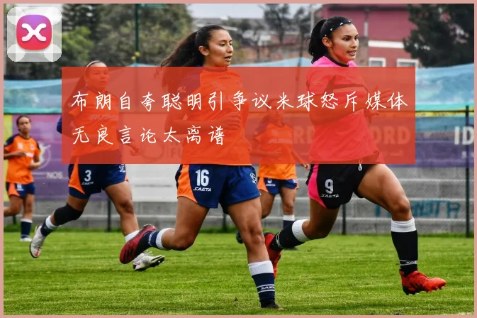 布朗自夸聪明引争议米球怒斥媒体无良言论太离谱