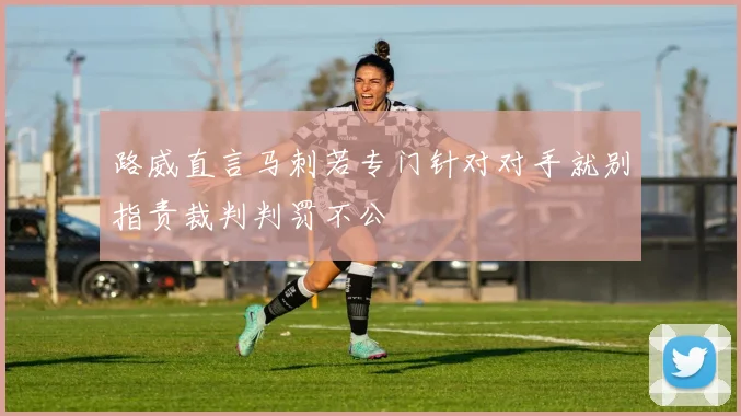 路威直言马刺若专门针对对手就别指责裁判判罚不公