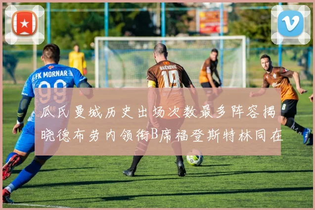 瓜氏曼城历史出场次数最多阵容揭晓德布劳内领衔B席福登斯特林同在列