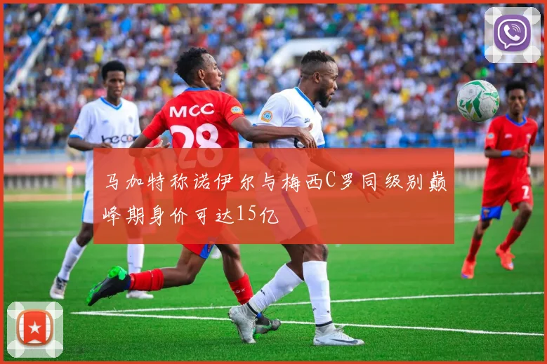 马加特称诺伊尔与梅西C罗同级别巅峰期身价可达15亿