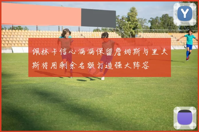 佩林卡信心满满保留詹姆斯与里夫斯将用剩余名额打造强大阵容