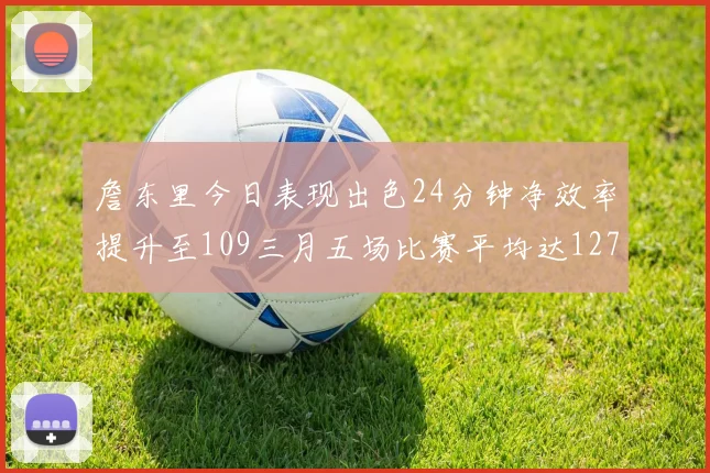 詹东里今日表现出色24分钟净效率提升至109三月五场比赛平均达127