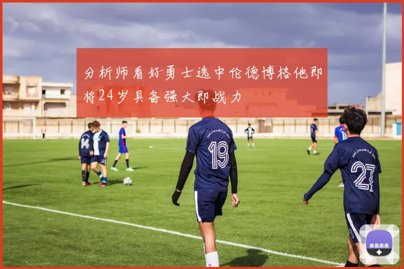 分析师看好勇士选中伦德博格他即将24岁具备强大即战力