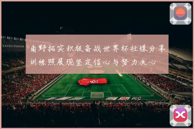 南野拓实积极备战世界杯社媒分享训练照展现坚定信心与努力决心