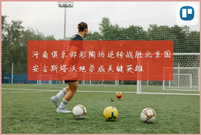河南俱乐部彩陶坊逆转战胜北京国安古斯塔沃绝杀成关键英雄