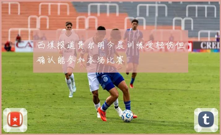 西媒报道费尔明今晨训练受轻伤但确认能参加本场比赛